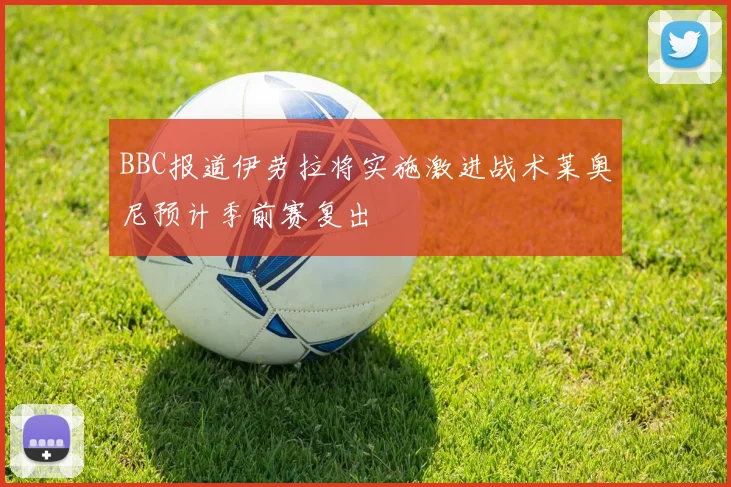 BBC报道伊劳拉将实施激进战术莱奥尼预计季前赛复出