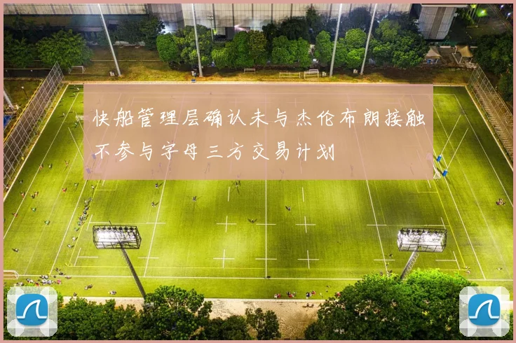 快船管理层确认未与杰伦布朗接触不参与字母三方交易计划