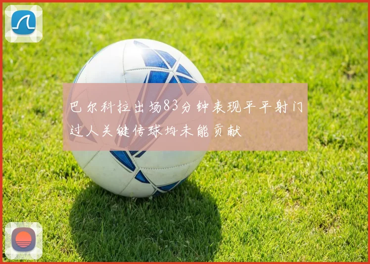 巴尔科拉出场83分钟表现平平射门过人关键传球均未能贡献