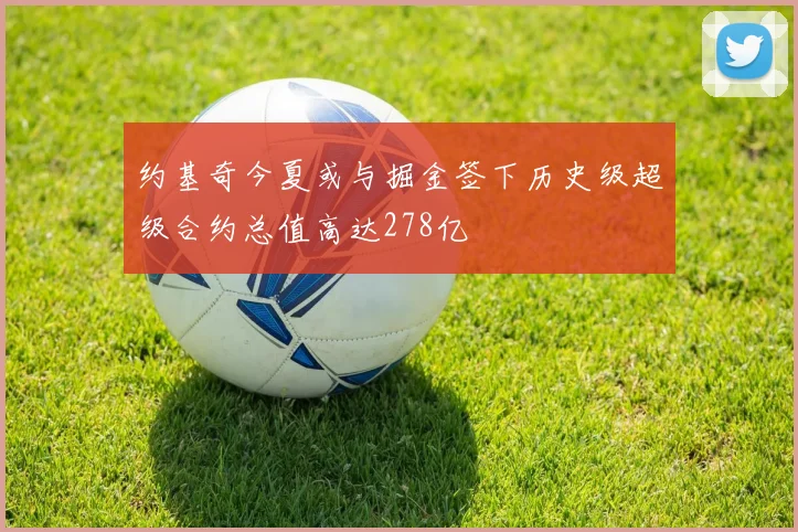 约基奇今夏或与掘金签下历史级超级合约总值高达278亿