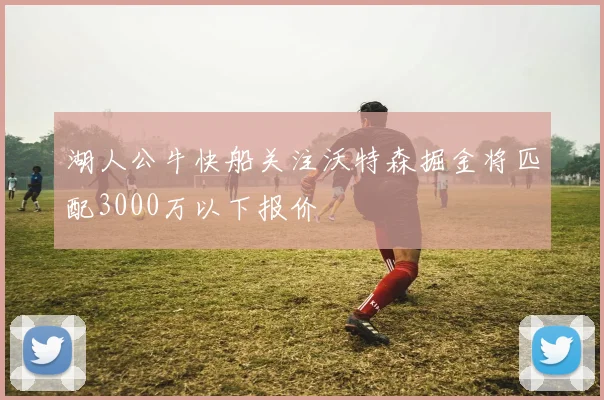 湖人公牛快船关注沃特森掘金将匹配3000万以下报价