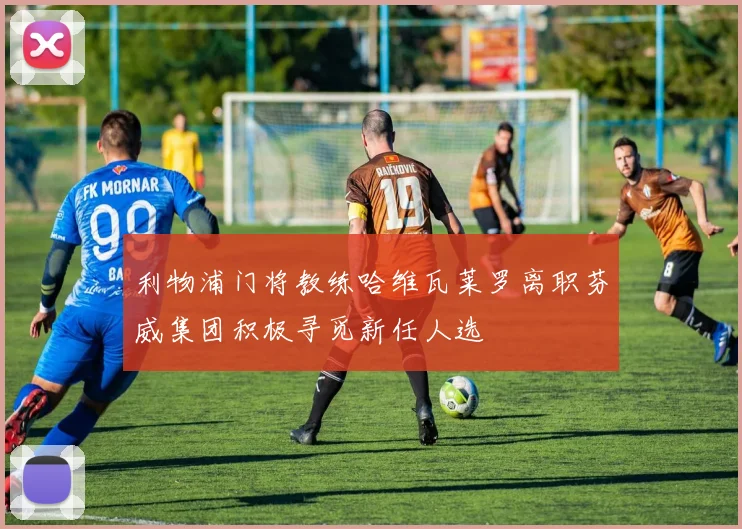 利物浦门将教练哈维瓦莱罗离职芬威集团积极寻觅新任人选