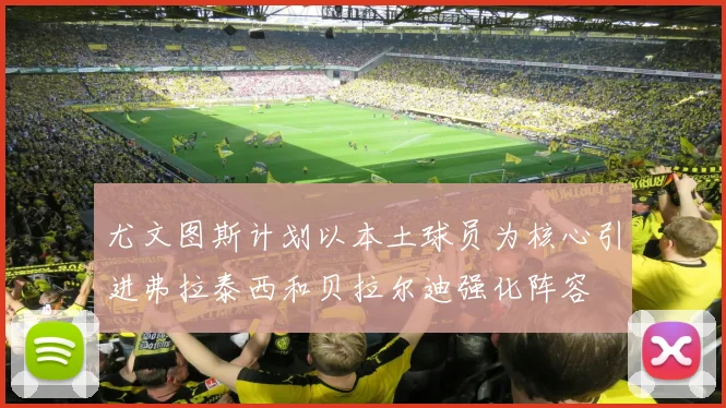 尤文图斯计划以本土球员为核心引进弗拉泰西和贝拉尔迪强化阵容